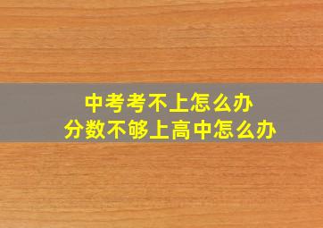 中考考不上怎么办 分数不够上高中怎么办